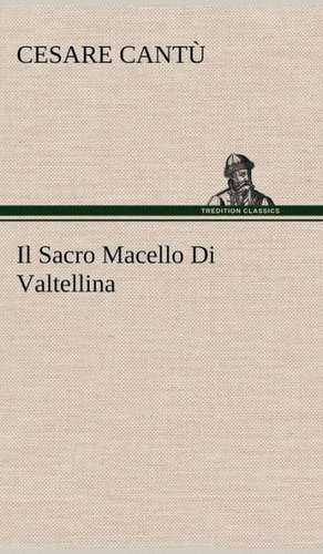 Il Sacro Macello Di Valtellina de Cesare Cantù