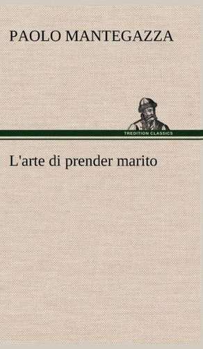 L'Arte Di Prender Marito: Studi Intorno Alla Storia Della Lombardia Negli Ultimi Trent'anni E Delle Cagioni del Difetto D' de Paolo Mantegazza