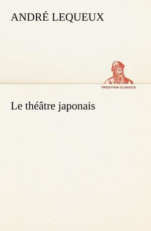 Le Th Tre Japonais: Scritti Critici E Letterari de André Lequeux