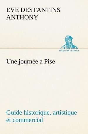 Une Journ E a Pise Guide Historique, Artistique Et Commercial: La France, La Russie, L'Allemagne Et La Guerre Au Transvaal de Eve Destantins Anthony