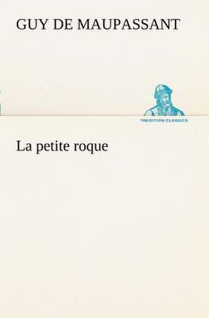 La Petite Roque: Une Partie de La C Te Nord, L' Le Aux Oeufs, L'Anticosti, L' Le Saint-Paul, L'Archipel de La Madeleine de Guy de Maupassant