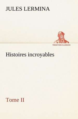 Histoires Incroyables, Tome II: Une Partie de La C Te Nord, L' Le Aux Oeufs, L'Anticosti, L' Le Saint-Paul, L'Archipel de La Madeleine de Jules Lermina