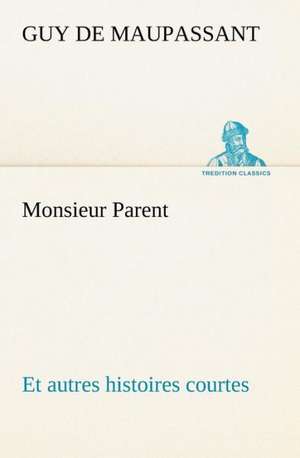 Monsieur Parent Et Autres Histoires Courtes: Une Partie de La C Te Nord, L' Le Aux Oeufs, L'Anticosti, L' Le Saint-Paul, L'Archipel de La Madeleine de Guy de Maupassant