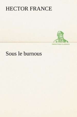 Sous Le Burnous: Une Partie de La C Te Nord, L' Le Aux Oeufs, L'Anticosti, L' Le Saint-Paul, L'Archipel de La Madeleine de Hector France