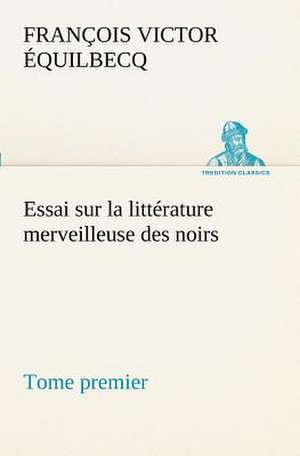 Essai Sur La Litt Rature Merveilleuse Des Noirs, Suivi de Contes Indig Nes de L'Ouest Africain Fran Ais - Tome Premier: Une Partie de La C Te Nord, L' Le Aux Oeufs, L'Anticosti, L' Le Saint-Paul, L'Archipel de La Madeleine de François Victor Équilbecq