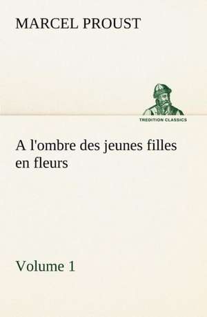 A L'Ombre Des Jeunes Filles En Fleurs - Volume 1: Une Partie de La C Te Nord, L' Le Aux Oeufs, L'Anticosti, L' Le Saint-Paul, L'Archipel de La Madeleine de Marcel Proust