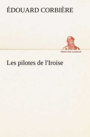 Les Pilotes de L'Iroise: Une Partie de La C Te Nord, L' Le Aux Oeufs, L'Anticosti, L' Le Saint-Paul, L'Archipel de La Madeleine de Édouard Corbière