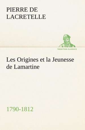 Les Origines Et La Jeunesse de Lamartine 1790-1812: Suivi de Un Hivernage Dans Les Glaces de Pierre de Lacretelle