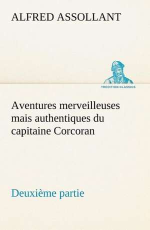 Aventures Merveilleuses Mais Authentiques Du Capitaine Corcoran Deuxi Me Partie: Suivi de Un Hivernage Dans Les Glaces de Alfred Assollant