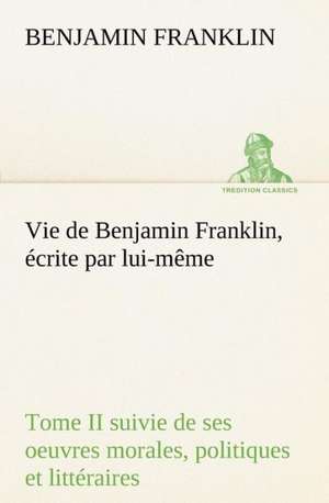 Vie de Benjamin Franklin, Crite Par Lui-M Me - Tome II Suivie de Ses Oeuvres Morales, Politiques Et Litt Raires: George Sand Et A. de Musset de Benjamin Franklin