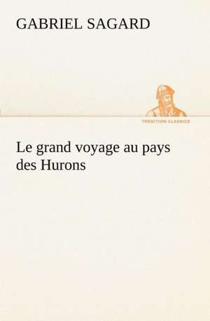 Le Grand Voyage Au Pays Des Hurons: 1854-1866 de Gabriel Sagard