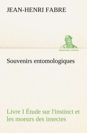 Souvenirs Entomologiques - Livre I Tude Sur L'Instinct Et Les Moeurs Des Insectes: 1854-1866 de Jean-Henri Fabre