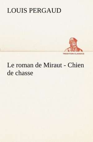 Le Roman de Miraut - Chien de Chasse: Ouvrage Enrichi de Nombreux Dessins de Busnel, de Deux Dessins... Et D'Un Portrait de L'Auteur Par St-Charles Roman de de Louis Pergaud