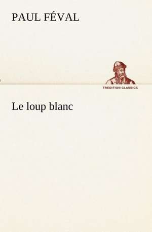 Le Loup Blanc: Ouvrage Enrichi de Nombreux Dessins de Busnel, de Deux Dessins... Et D'Un Portrait de L'Auteur Par St-Charles Roman de de Paul Féval