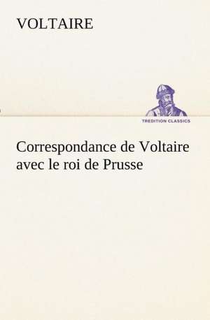 Correspondance de Voltaire Avec Le Roi de Prusse: Ouvrage Enrichi de Nombreux Dessins de Busnel, de Deux Dessins... Et D'Un Portrait de L'Auteur Par St-Charles Roman de de Voltaire