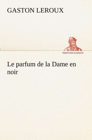 Le Parfum de La Dame En Noir: Ouvrage Enrichi de Nombreux Dessins de Busnel, de Deux Dessins... Et D'Un Portrait de L'Auteur Par St-Charles Roman de de Gaston Leroux