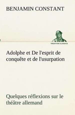 Adolphe Et de L'Esprit de Conqu Te Et de L'Usurpation Quelques R Flexions Sur Le Th Tre Allemand: Ouvrage Enrichi de Nombreux Dessins de Busnel, de Deux Dessins... Et D'Un Portrait de L'Auteur Par St-Charles Roman de de Benjamin Constant