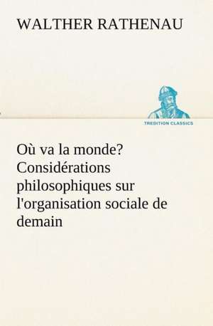 O Va La Monde? Consid Rations Philosophiques Sur L'Organisation Sociale de Demain: Les Th Ories Et Les Exemples3 de Walther Rathenau