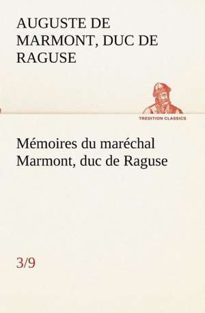 Memoires Du Marechal Marmont, Duc de Raguse (3/9): Dialogues de duc de Raguse Marmont, Auguste Frédéric Louis Viesse de