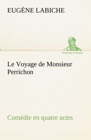 Le Voyage de Monsieur Perrichon Com Die En Quatre Actes: Dialogues de Eugène Labiche