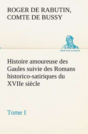 Histoire Amoureuse Des Gaules Suivie Des Romans Historico-Satiriques Du Xviie Siecle, Tome I: Moeurs Foraines de Comte de Roger de Rabutin Bussy