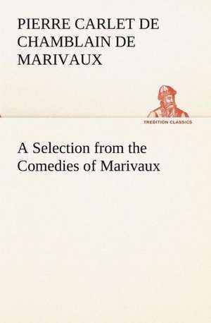 A Selection from the Comedies of Marivaux de Pierre Carlet de Chamblain de Marivaux