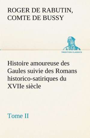 Histoire Amoureuse Des Gaules Suivie Des Romans Historico-Satiriques Du Xviie Siecle, Tome II: Moeurs Foraines de Comte de Roger de Rabutin Bussy