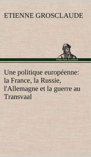 Une Politique Europ Enne: La France, La Russie, L'Allemagne Et La Guerre Au Transvaal de Etienne Grosclaude