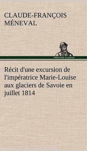 R Cit D'Une Excursion de L'Imp Ratrice Marie-Louise Aux Glaciers de Savoie En Juillet 1814: La France, La Russie, L'Allemagne Et La Guerre Au Transvaal de Claude-François Méneval