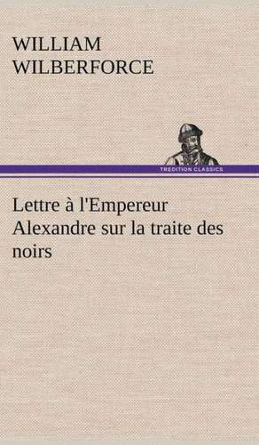 Lettre L'Empereur Alexandre Sur La Traite Des Noirs: La France, La Russie, L'Allemagne Et La Guerre Au Transvaal de William Wilberforce