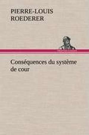 Consequences Du Systeme de Cour Etabli Sous Francois 1er Premiere Livraison Contenant L'Histoire Politique Des Grands Offices de La Maison Et Couronne: L'Ingenue de P. -L. (Pierre-Louis) Roederer