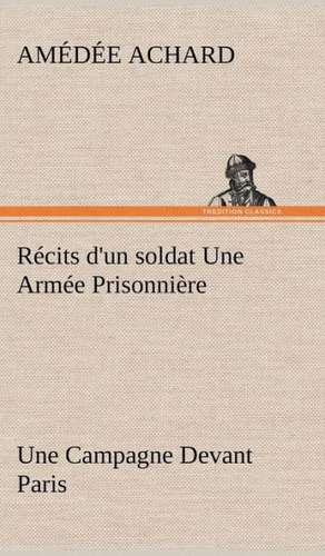 R Cits D'Un Soldat Une Arm E Prisonni Re; Une Campagne Devant Paris: Une Partie de La C Te Nord, L' Le Aux Oeufs, L'Anticosti, L' Le Saint-Paul, L'Archipel de La Madeleine de Amédée Achard