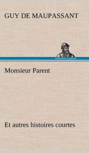 Monsieur Parent Et Autres Histoires Courtes: Une Partie de La C Te Nord, L' Le Aux Oeufs, L'Anticosti, L' Le Saint-Paul, L'Archipel de La Madeleine de Guy de Maupassant