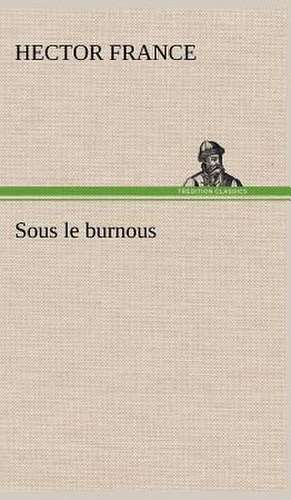 Sous Le Burnous: Une Partie de La C Te Nord, L' Le Aux Oeufs, L'Anticosti, L' Le Saint-Paul, L'Archipel de La Madeleine de Hector France