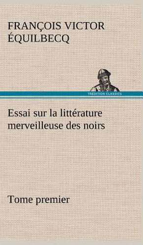 Essai Sur La Litt Rature Merveilleuse Des Noirs, Suivi de Contes Indig Nes de L'Ouest Africain Fran Ais - Tome Premier: Une Partie de La C Te Nord, L' Le Aux Oeufs, L'Anticosti, L' Le Saint-Paul, L'Archipel de La Madeleine de François Victor Équilbecq