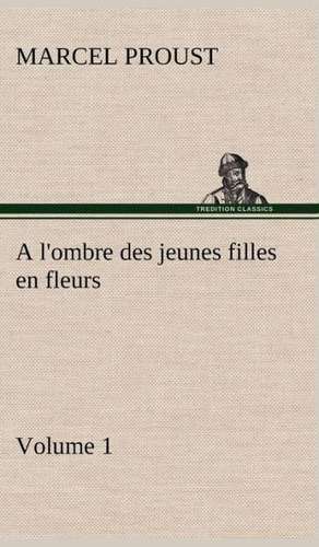 A L'Ombre Des Jeunes Filles En Fleurs - Volume 1: Une Partie de La C Te Nord, L' Le Aux Oeufs, L'Anticosti, L' Le Saint-Paul, L'Archipel de La Madeleine de Marcel Proust