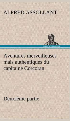 Aventures Merveilleuses Mais Authentiques Du Capitaine Corcoran Deuxi Me Partie: Suivi de Un Hivernage Dans Les Glaces de Alfred Assollant