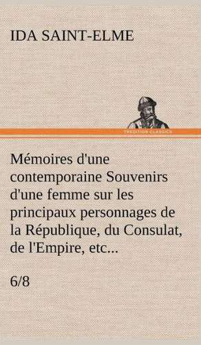 Memoires D'Une Contemporaine (6/8) Souvenirs D'Une Femme Sur Les Principaux Personnages de La Republique, Du Consulat, de L'Empire, Etc...: Suivi de Un Hivernage Dans Les Glaces de Ida Saint-Elme