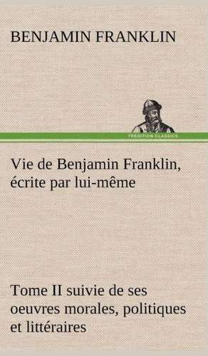 Vie de Benjamin Franklin, Crite Par Lui-M Me - Tome II Suivie de Ses Oeuvres Morales, Politiques Et Litt Raires: George Sand Et A. de Musset de Benjamin Franklin