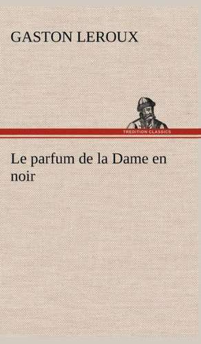 Le Parfum de La Dame En Noir: Ouvrage Enrichi de Nombreux Dessins de Busnel, de Deux Dessins... Et D'Un Portrait de L'Auteur Par St-Charles Roman de de Gaston Leroux