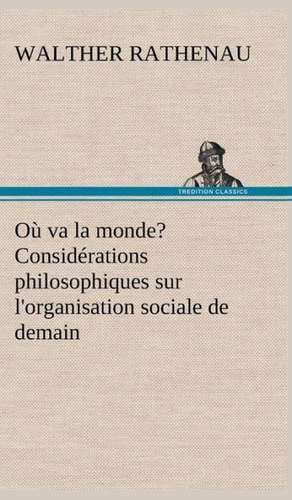 O Va La Monde? Consid Rations Philosophiques Sur L'Organisation Sociale de Demain: Les Th Ories Et Les Exemples3 de Walther Rathenau