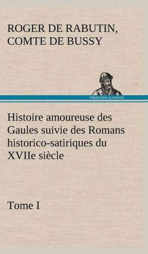 Histoire Amoureuse Des Gaules Suivie Des Romans Historico-Satiriques Du Xviie Si Cle, Tome I: Moeurs Foraines de Comte de Roger de Rabutin Bussy