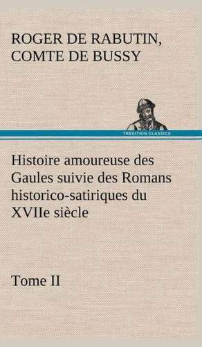 Histoire Amoureuse Des Gaules Suivie Des Romans Historico-Satiriques Du Xviie Si Cle, Tome II: Moeurs Foraines de Comte de Roger de Rabutin Bussy