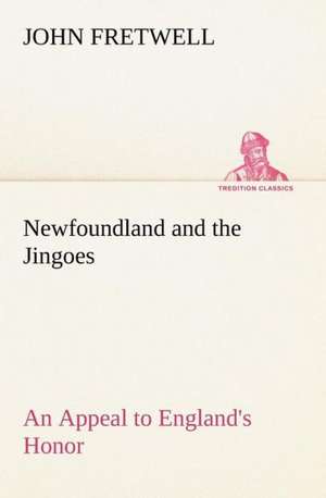 Newfoundland and the Jingoes an Appeal to England's Honor: Humbly Addressed to All Who Believe de John Fretwell