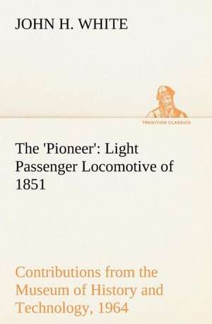 The 'Pioneer': Light Passenger Locomotive of 1851 United States Bulletin 240, Contributions from the Museum of History and Technology de John H. White