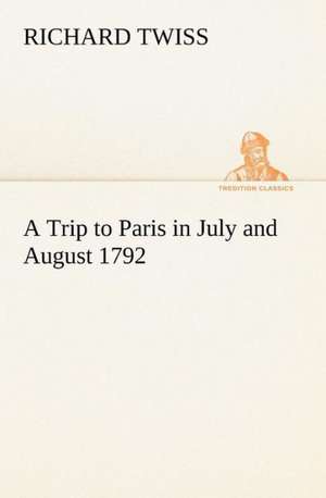 A Trip to Paris in July and August 1792 de Richard Twiss