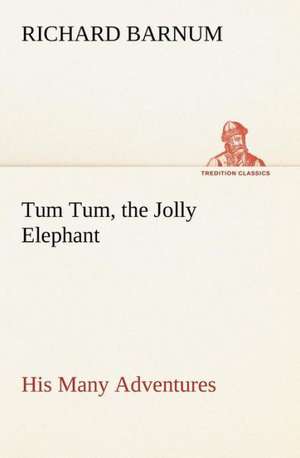 Tum Tum, the Jolly Elephant His Many Adventures de Richard Barnum