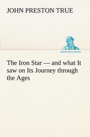 The Iron Star - And What It Saw on Its Journey Through the Ages: Positive and Negative de John Preston True