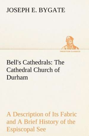 Bell's Cathedrals: The Cathedral Church of Durham a Description of Its Fabric and a Brief History of the Espiscopal See de Joseph E. Bygate