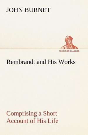 Rembrandt and His Works Comprising a Short Account of His Life; With a Critical Examination Into His Principles and Practice of Design, Light, Shade,: The Cathedral Church of Durham a Description of Its Fabric and a Brief History of the Espiscopal See de John Burnet